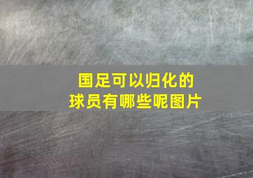 国足可以归化的球员有哪些呢图片