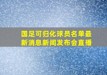 国足可归化球员名单最新消息新闻发布会直播