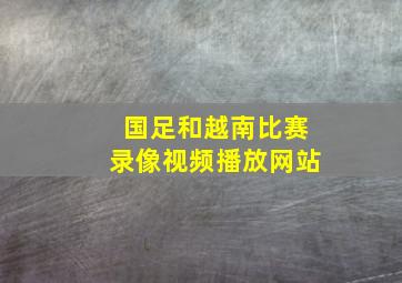 国足和越南比赛录像视频播放网站