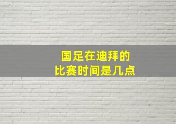 国足在迪拜的比赛时间是几点