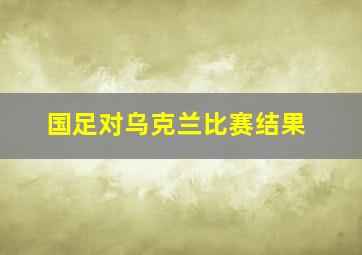 国足对乌克兰比赛结果