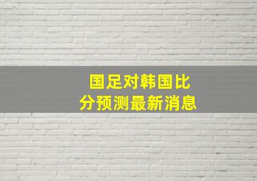 国足对韩国比分预测最新消息