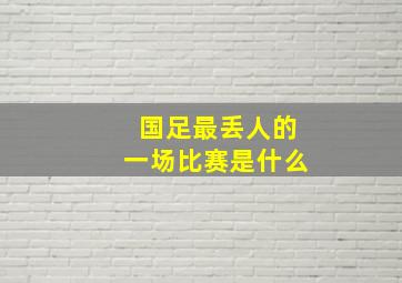 国足最丢人的一场比赛是什么