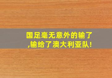 国足毫无意外的输了,输给了澳大利亚队!