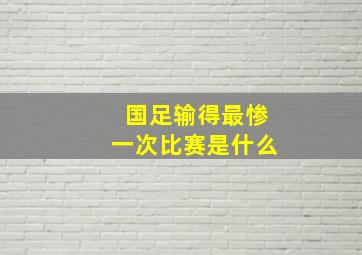 国足输得最惨一次比赛是什么