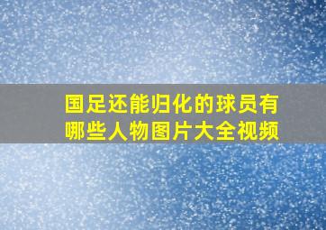 国足还能归化的球员有哪些人物图片大全视频