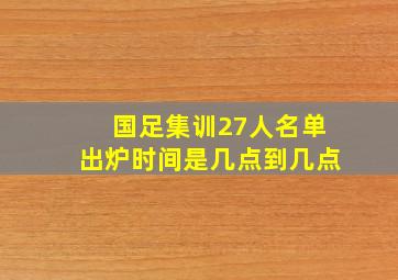 国足集训27人名单出炉时间是几点到几点