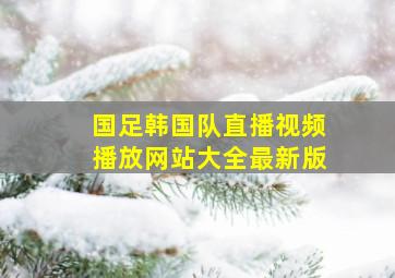 国足韩国队直播视频播放网站大全最新版