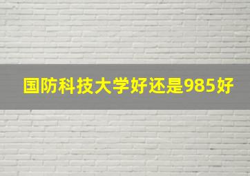 国防科技大学好还是985好