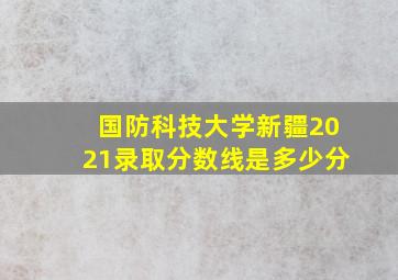 国防科技大学新疆2021录取分数线是多少分