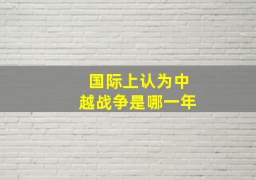 国际上认为中越战争是哪一年