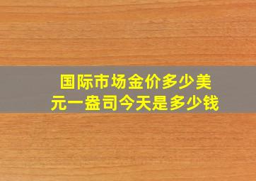 国际市场金价多少美元一盎司今天是多少钱