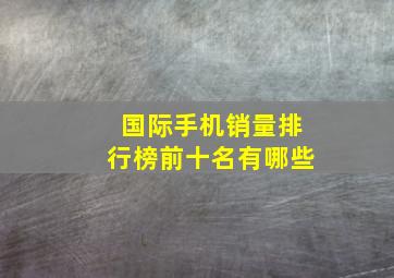 国际手机销量排行榜前十名有哪些