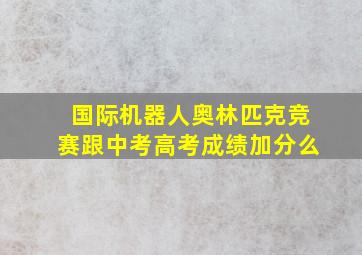 国际机器人奥林匹克竞赛跟中考高考成绩加分么