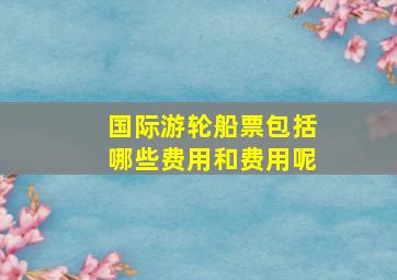 国际游轮船票包括哪些费用和费用呢