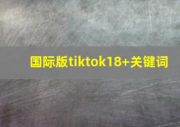 国际版tiktok18+关键词