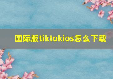 国际版tiktokios怎么下载