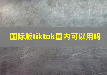 国际版tiktok国内可以用吗