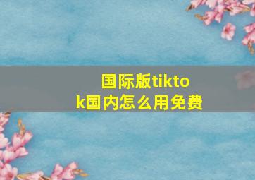 国际版tiktok国内怎么用免费