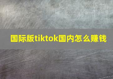 国际版tiktok国内怎么赚钱