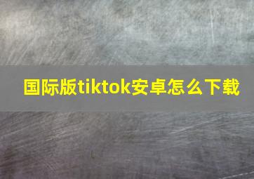 国际版tiktok安卓怎么下载