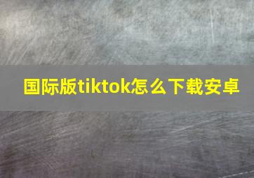 国际版tiktok怎么下载安卓