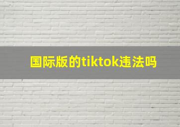 国际版的tiktok违法吗