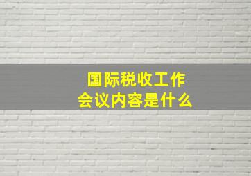 国际税收工作会议内容是什么