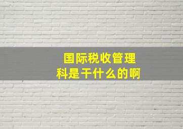 国际税收管理科是干什么的啊