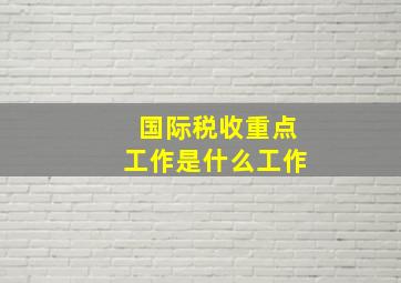 国际税收重点工作是什么工作