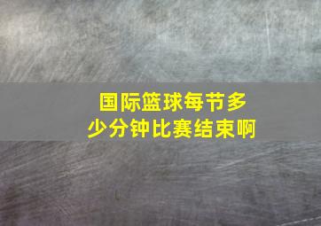 国际篮球每节多少分钟比赛结束啊