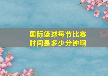 国际篮球每节比赛时间是多少分钟啊