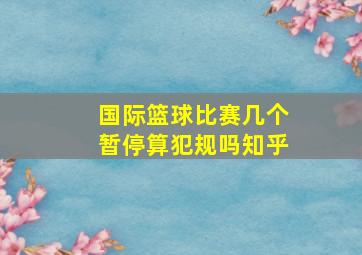 国际篮球比赛几个暂停算犯规吗知乎