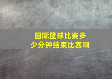 国际篮球比赛多少分钟结束比赛啊