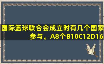 国际篮球联合会成立时有几个国家参与。A8个B10C12D16