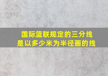 国际篮联规定的三分线是以多少米为半径画的线