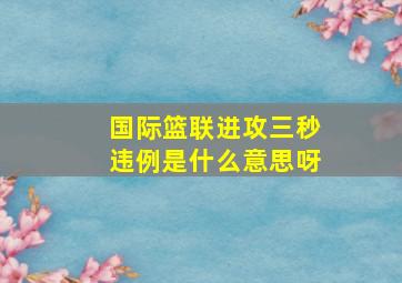 国际篮联进攻三秒违例是什么意思呀