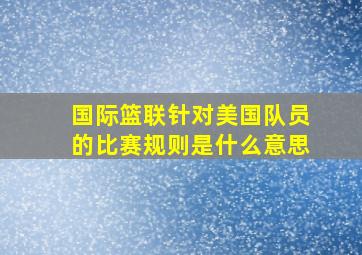 国际篮联针对美国队员的比赛规则是什么意思