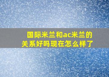 国际米兰和ac米兰的关系好吗现在怎么样了