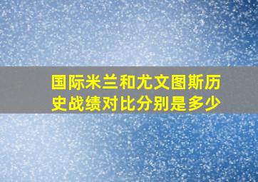 国际米兰和尤文图斯历史战绩对比分别是多少