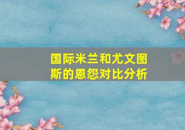 国际米兰和尤文图斯的恩怨对比分析