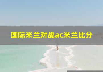 国际米兰对战ac米兰比分