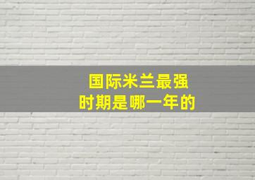 国际米兰最强时期是哪一年的