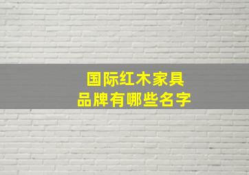 国际红木家具品牌有哪些名字