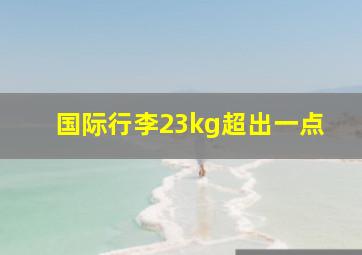 国际行李23kg超出一点