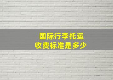 国际行李托运收费标准是多少