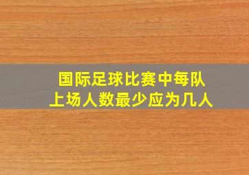 国际足球比赛中每队上场人数最少应为几人