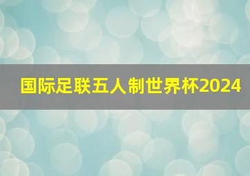 国际足联五人制世界杯2024