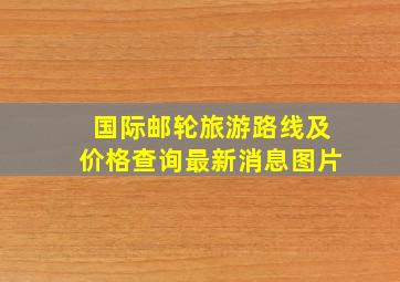 国际邮轮旅游路线及价格查询最新消息图片