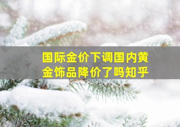 国际金价下调国内黄金饰品降价了吗知乎